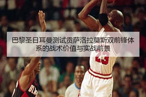 巴黎圣日耳曼测试贡萨洛拉莫斯双前锋体系的战术价值与实战前景
