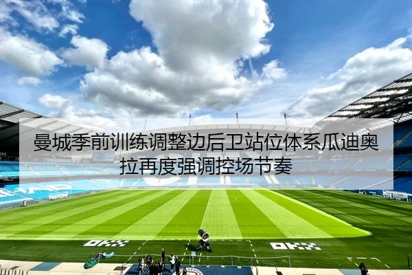 曼城季前训练调整边后卫站位体系瓜迪奥拉再度强调控场节奏