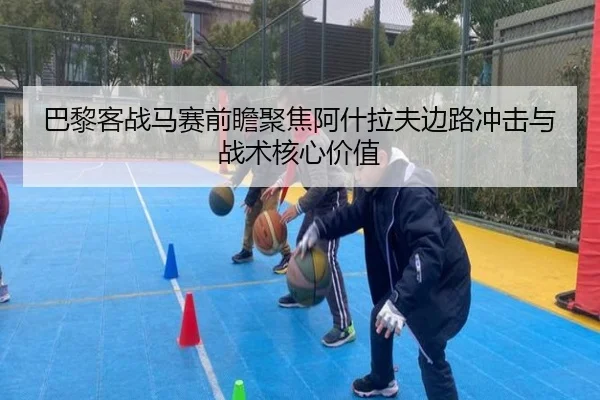 巴黎客战马赛前瞻聚焦阿什拉夫边路冲击与战术核心价值